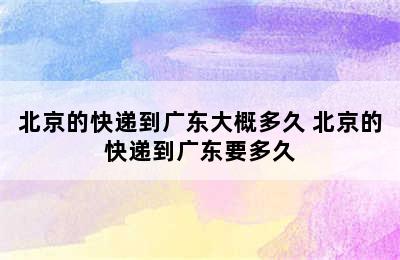 北京的快递到广东大概多久 北京的快递到广东要多久